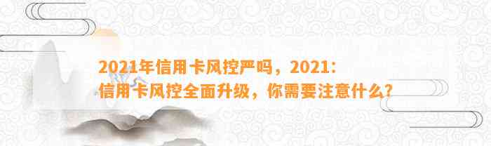 2021年信用卡风控严吗，2021：信用卡风控全面升级，你需要注意什么？