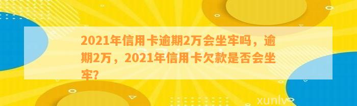 2021年信用卡逾期2万会坐牢吗，逾期2万，2021年信用卡欠款是否会坐牢？