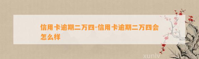 信用卡逾期二万四-信用卡逾期二万四会怎么样