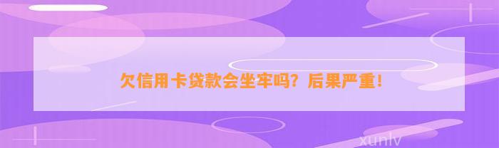 欠信用卡贷款会坐牢吗？后果严重！