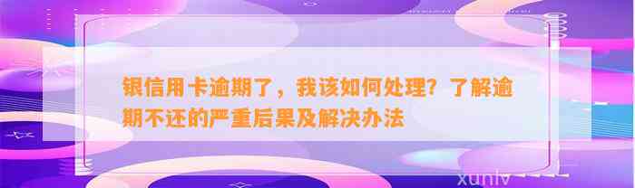 银信用卡逾期了，我该如何处理？了解逾期不还的严重后果及解决办法