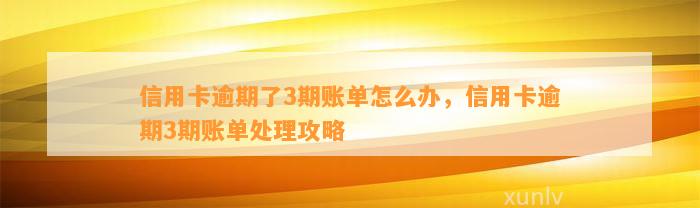 信用卡逾期了3期账单怎么办，信用卡逾期3期账单处理攻略