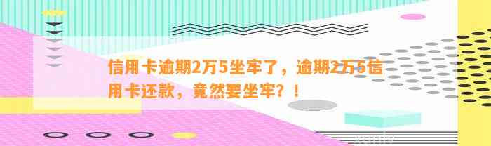 信用卡逾期2万5坐牢了，逾期2万5信用卡还款，竟然要坐牢？！