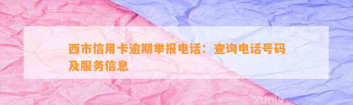 西市信用卡逾期举报电话：查询电话号码及服务信息