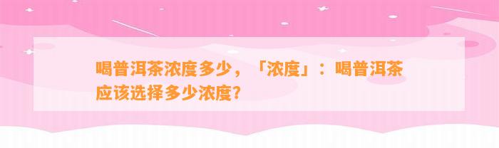 喝普洱茶浓度多少，「浓度」：喝普洱茶应选择多少浓度？