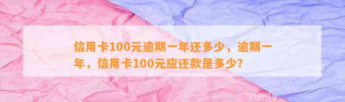 信用卡100元逾期一年还多少，逾期一年，信用卡100元应还款是多少？