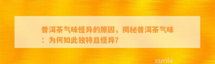 普洱茶气味怪异的起因，揭秘普洱茶气味：为何如此特别且怪异？