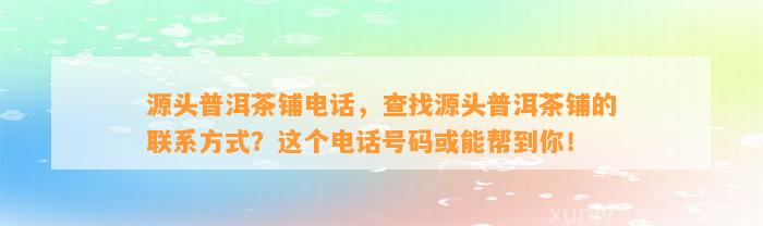 源头普洱茶铺电话，查找源头普洱茶铺的联系方法？这个电话号码或能帮到你！