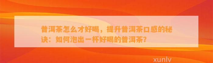 普洱茶怎么才好喝，提升普洱茶口感的秘诀：怎样泡出一杯好喝的普洱茶？