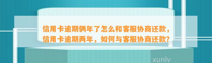 信用卡逾期俩年了怎么和客服协商还款，信用卡逾期两年，如何与客服协商还款？