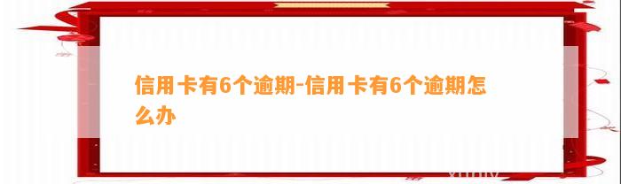 信用卡有6个逾期-信用卡有6个逾期怎么办