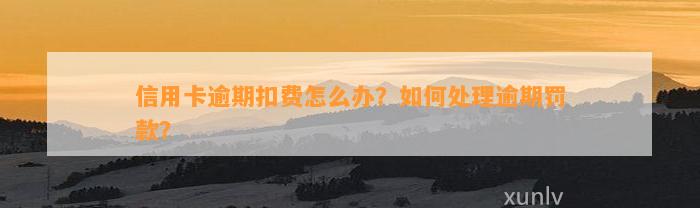 信用卡逾期扣费怎么办？如何处理逾期罚款？