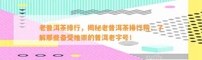 老普洱茶排行，揭秘老普洱茶排行榜，熟悉那些备受推崇的普洱老字号！