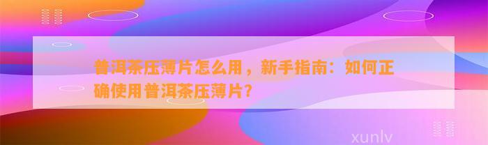 普洱茶压薄片怎么用，新手指南：怎样正确采用普洱茶压薄片？