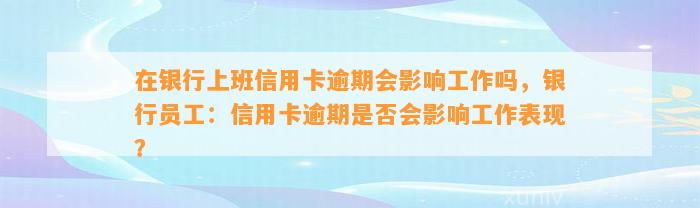 在银行上班信用卡逾期会影响工作吗，银行员工：信用卡逾期是否会影响工作表现？