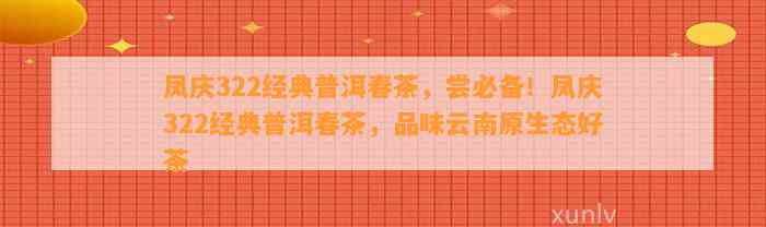 凤庆322经典普洱春茶，尝必备！凤庆322经典普洱春茶，品味云南原生态好茶