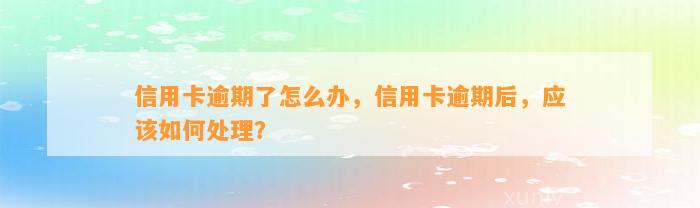 信用卡逾期了怎么办，信用卡逾期后，应该如何处理？