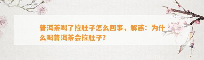 普洱茶喝了拉肚子怎么回事，解惑：为什么喝普洱茶会拉肚子？