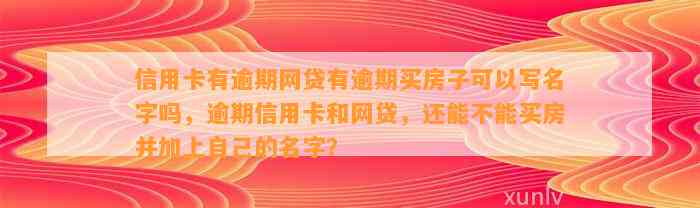 信用卡有逾期网贷有逾期买房子可以写名字吗，逾期信用卡和网贷，还能不能买房并加上自己的名字？