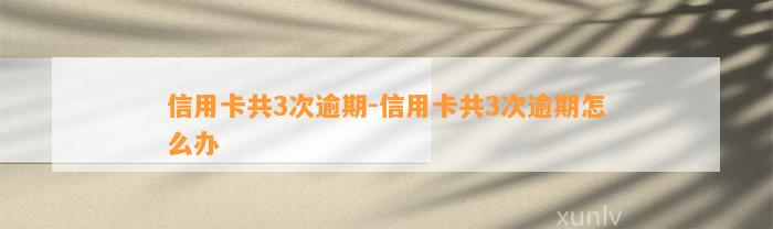 信用卡共3次逾期-信用卡共3次逾期怎么办