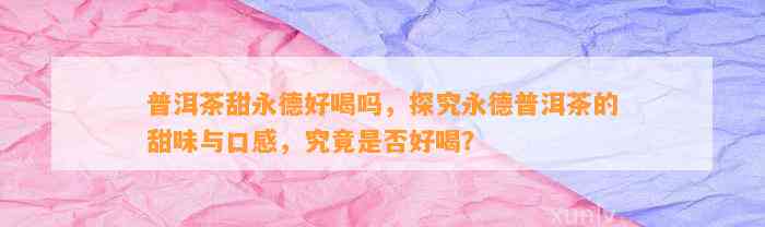 普洱茶甜永德好喝吗，探究永德普洱茶的甜味与口感，究竟是不是好喝？