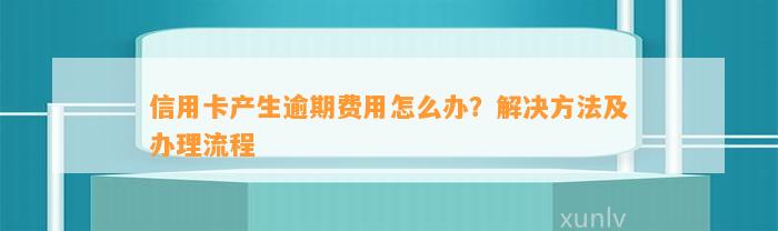 信用卡产生逾期费用怎么办？解决方法及办理流程