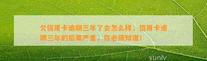 欠信用卡逾期三年了会怎么样，信用卡逾期三年的后果严重，你必须知道！