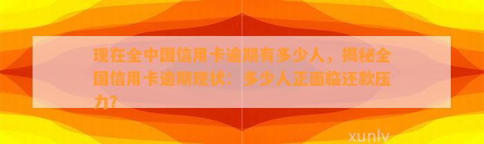 现在全中国信用卡逾期有多少人，揭秘全国信用卡逾期现状：多少人正面临还款压力？