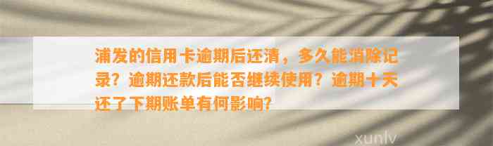 浦发的信用卡逾期后还清，多久能消除记录？逾期还款后能否继续使用？逾期十天还了下期账单有何影响？