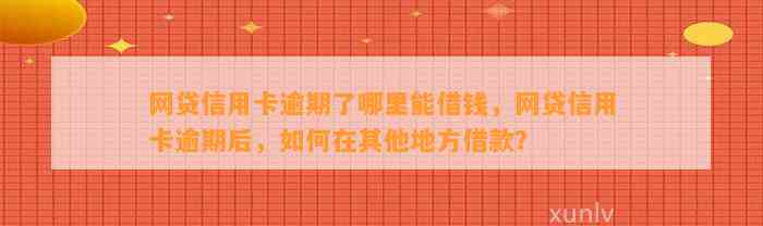 网贷信用卡逾期了哪里能借钱，网贷信用卡逾期后，如何在其他地方借款？