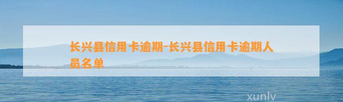 长兴县信用卡逾期-长兴县信用卡逾期人员名单