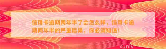 信用卡逾期两年半了会怎么样，信用卡逾期两年半的严重后果，你必须知道！