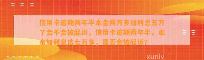 信用卡逾期两年半本金两万多加利息五万了会不会被起诉，信用卡逾期两年半，本金加利息达七万多，是否会被起诉？