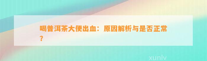 喝普洱茶大便出血：起因解析与是不是正常？