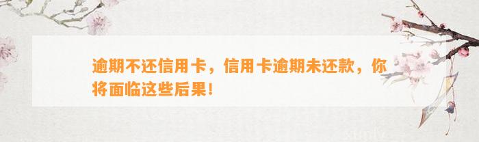 逾期不还信用卡，信用卡逾期未还款，你将面临这些后果！