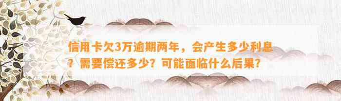 信用卡欠3万逾期两年，会产生多少利息？需要偿还多少？可能面临什么后果？