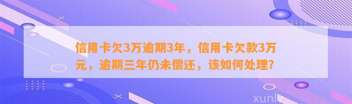 信用卡欠3万逾期3年，信用卡欠款3万元，逾期三年仍未偿还，该如何处理？