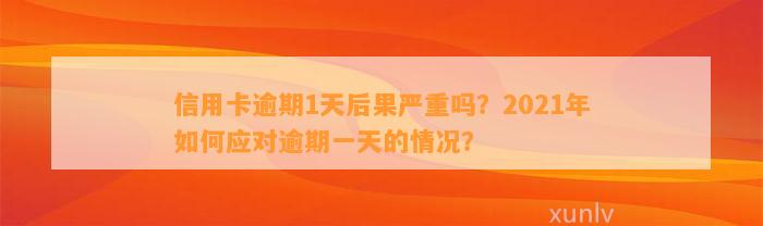 信用卡逾期1天后果严重吗？2021年如何应对逾期一天的情况？