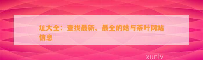 址大全：查找最新、最全的站与茶叶网站信息