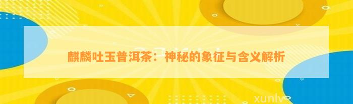 麒麟吐玉普洱茶：神秘的象征与含义解析