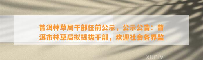 普洱林草局干部任前公示，公示公告：普洱市林草局拟提拔干部，欢迎社会各界监