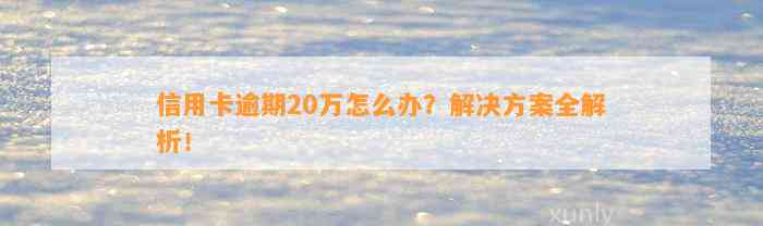 信用卡逾期20万怎么办？解决方案全解析！