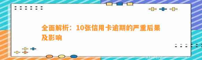 全面解析：10张信用卡逾期的严重后果及影响