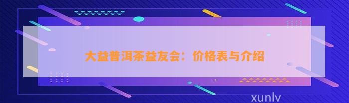 大益普洱茶益友会：价格表与介绍