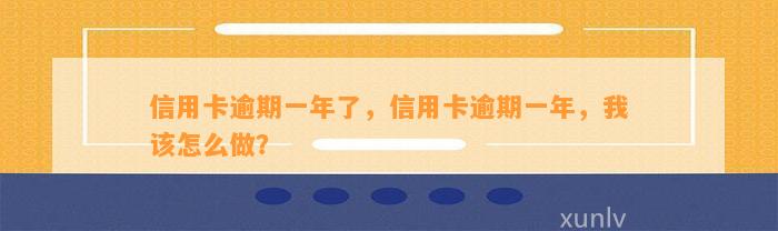 信用卡逾期一年了，信用卡逾期一年，我该怎么做？