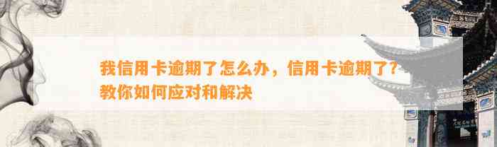 我信用卡逾期了怎么办，信用卡逾期了？教你如何应对和解决