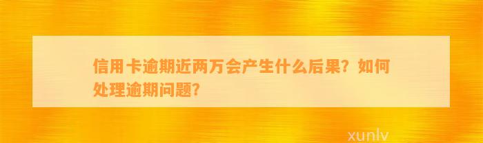 信用卡逾期近两万会产生什么后果？如何处理逾期问题？