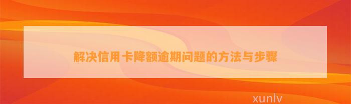 解决信用卡降额逾期问题的方法与步骤