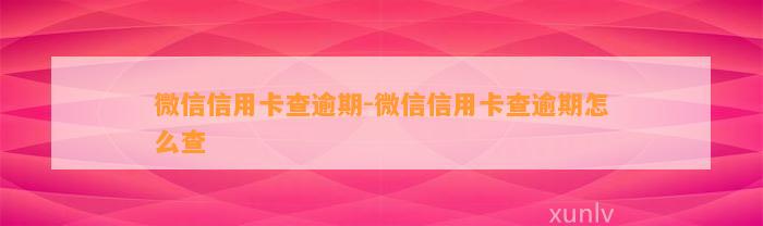 微信信用卡查逾期-微信信用卡查逾期怎么查