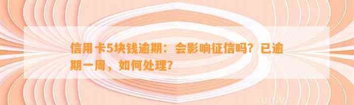 信用卡5块钱逾期：会影响征信吗？已逾期一周，如何处理？